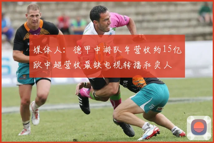 媒体人：德甲中游队年营收约15亿欧中超营收最缺电视转播和卖人