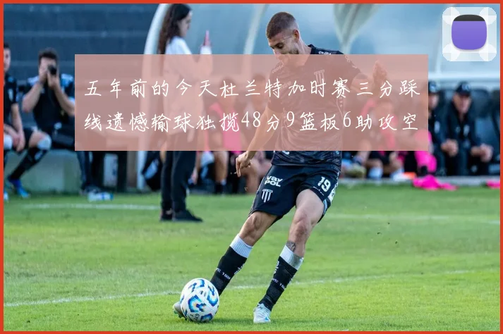 五年前的今天杜兰特加时赛三分踩线遗憾输球独揽48分9篮板6助攻空砍成悲剧
