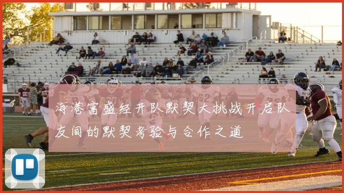 海港富盛经开队默契大挑战开启队友间的默契考验与合作之道