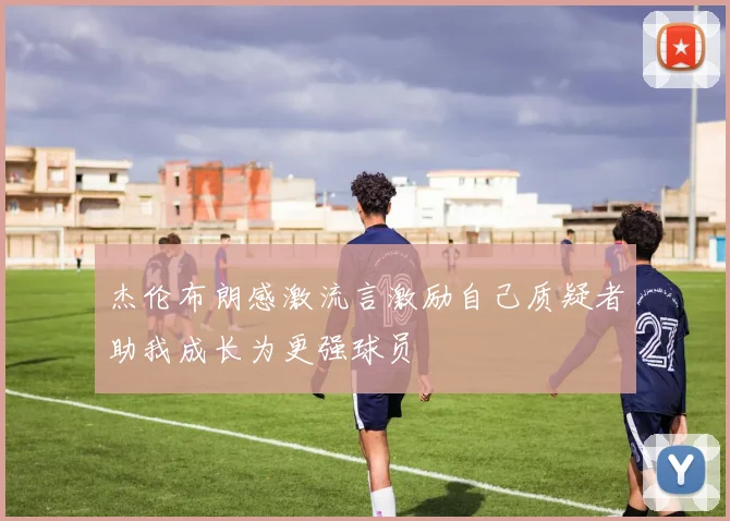 杰伦布朗感激流言激励自己质疑者助我成长为更强球员