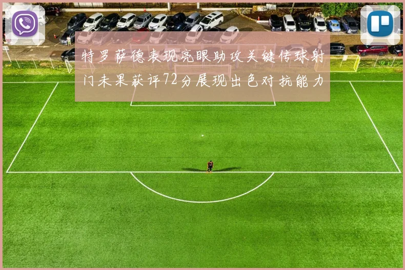 特罗萨德表现亮眼助攻关键传球射门未果获评72分展现出色对抗能力