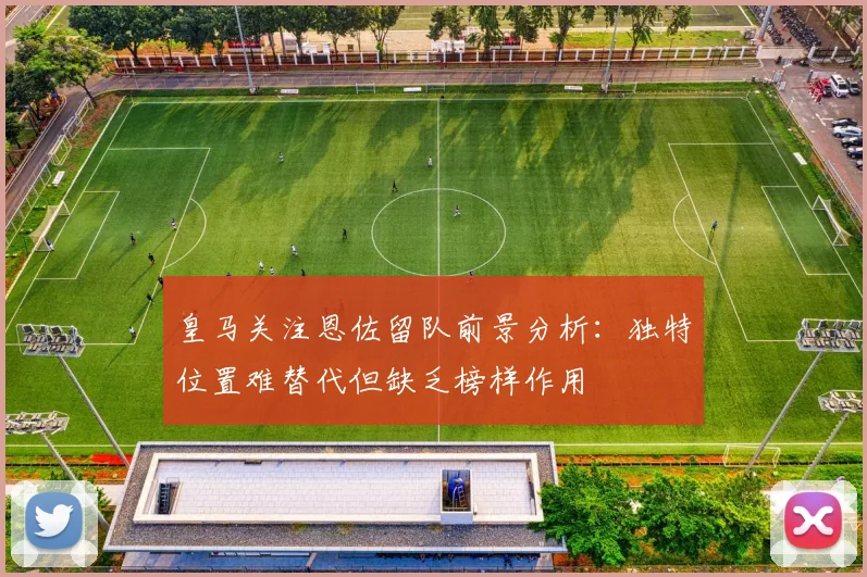 皇马关注恩佐留队前景分析：独特位置难替代但缺乏榜样作用