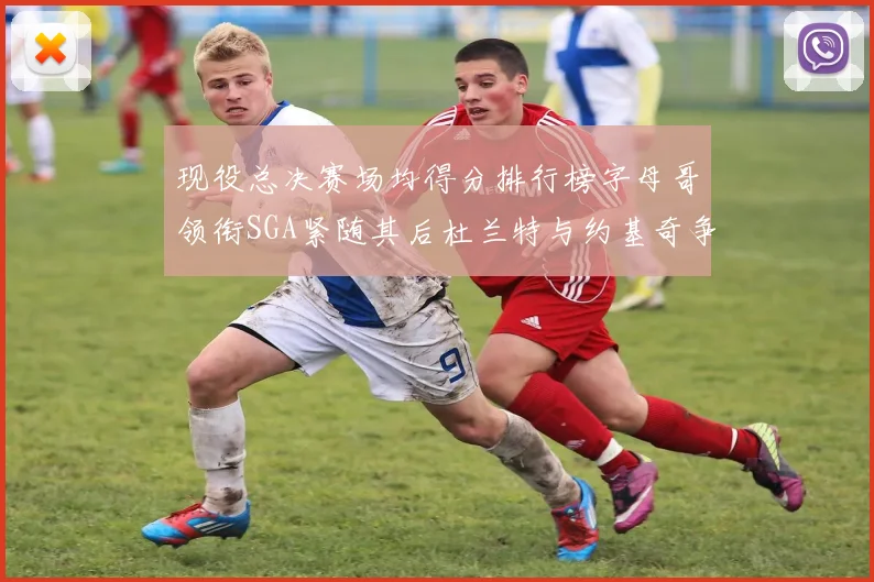 现役总决赛场均得分排行榜字母哥领衔SGA紧随其后杜兰特与约基奇争夺第三名
