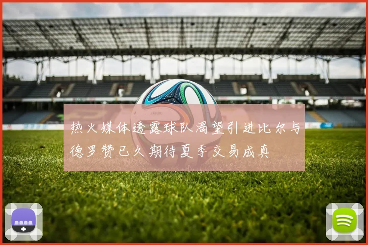 热火媒体透露球队渴望引进比尔与德罗赞已久期待夏季交易成真