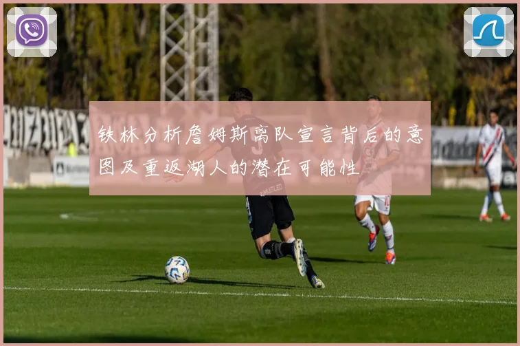 铁林分析詹姆斯离队宣言背后的意图及重返湖人的潜在可能性