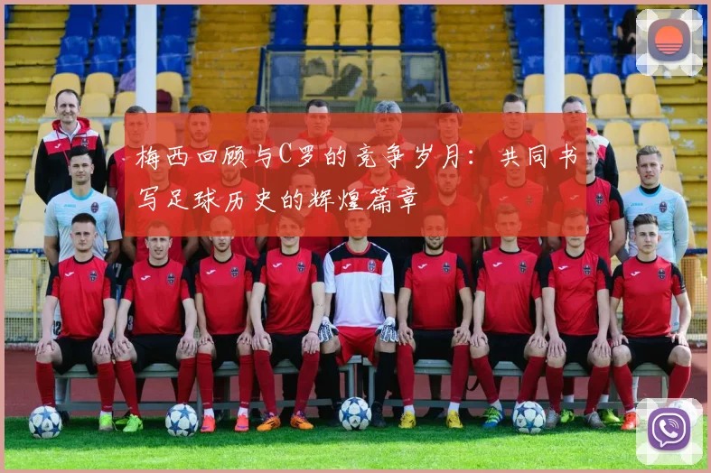 梅西回顾与C罗的竞争岁月：共同书写足球历史的辉煌篇章