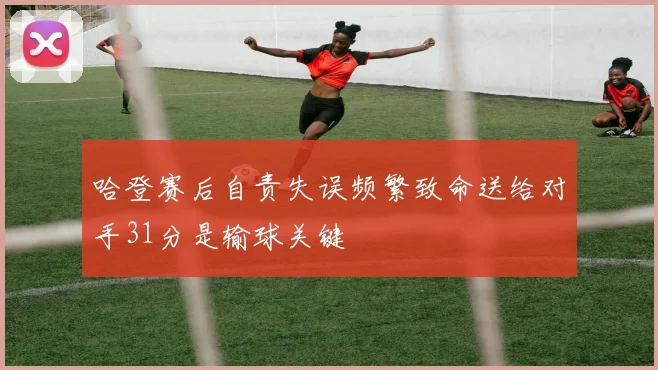 哈登赛后自责失误频繁致命送给对手31分是输球关键