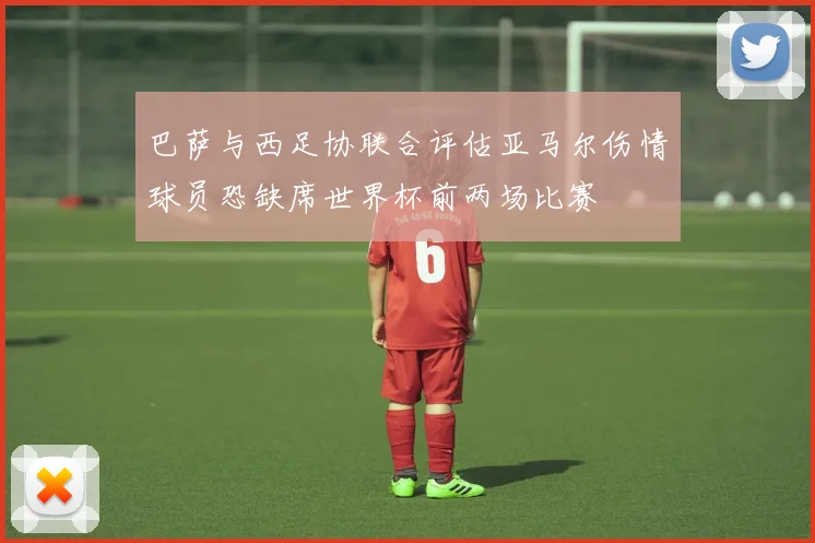巴萨与西足协联合评估亚马尔伤情球员恐缺席世界杯前两场比赛