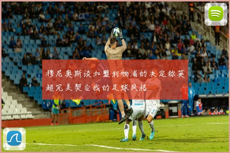穆尼奥斯谈加盟利物浦的决定称英超完美契合我的足球风格