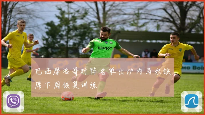 巴西摩洛哥对阵名单出炉内马尔缺席下周恢复训练