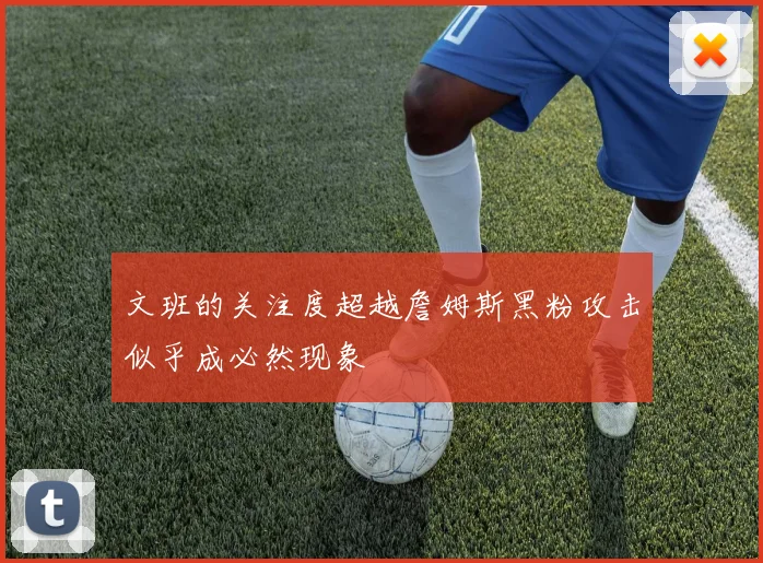 文班的关注度超越詹姆斯黑粉攻击似乎成必然现象