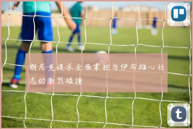 朗尼克追求全面掌控与伊布雄心壮志的激烈碰撞