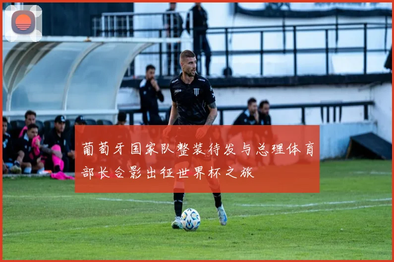 葡萄牙国家队整装待发与总理体育部长合影出征世界杯之旅