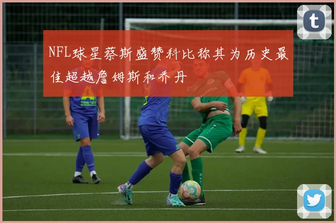 NFL球星蔡斯盛赞科比称其为历史最佳超越詹姆斯和乔丹