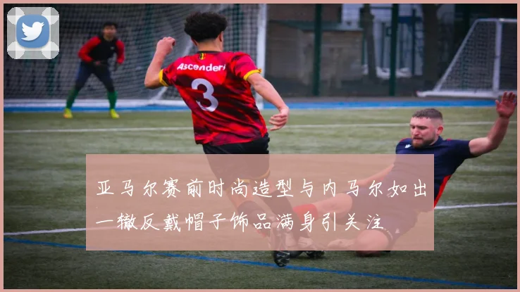 亚马尔赛前时尚造型与内马尔如出一辙反戴帽子饰品满身引关注