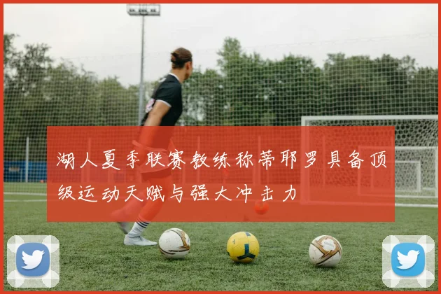 湖人夏季联赛教练称蒂耶罗具备顶级运动天赋与强大冲击力
