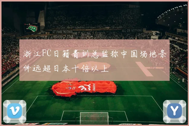 浙江FC日籍青训总监称中国场地条件远超日本十倍以上