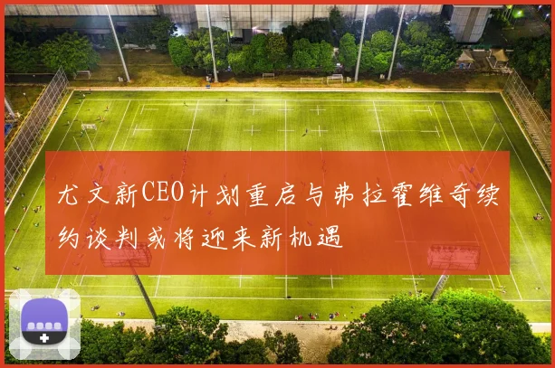 尤文新CEO计划重启与弗拉霍维奇续约谈判或将迎来新机遇