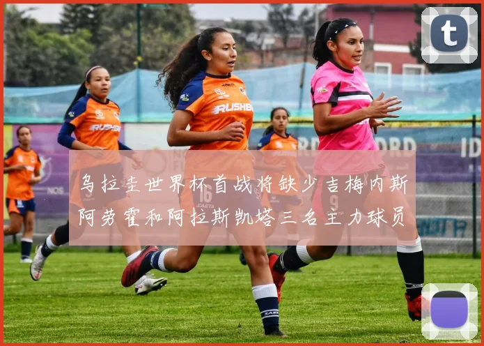 乌拉圭世界杯首战将缺少吉梅内斯阿劳霍和阿拉斯凯塔三名主力球员